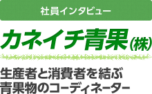 社員インタビュー カネイチ青果（株）生産者と消費者を結ぶ青果物のコーディネーター