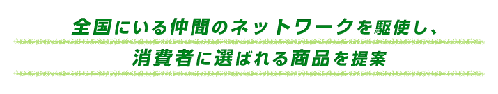 全国にいる仲間のネットワークを駆使し、消費者に選ばれる商品を提案