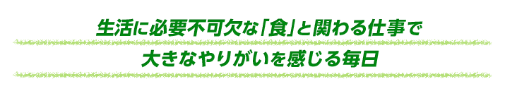 生活に必要不可欠な「食」と関わる仕事で大きなやりがいを感じる毎日